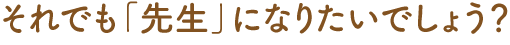 それでも「先生」になりたいでしょう?