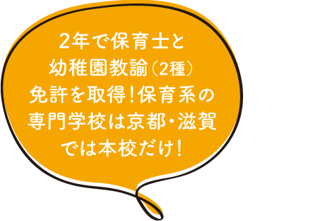 2年で保育士と幼稚園教諭（2種）免許を取得！保育系の専門学校は京都・滋賀では本校だけ！