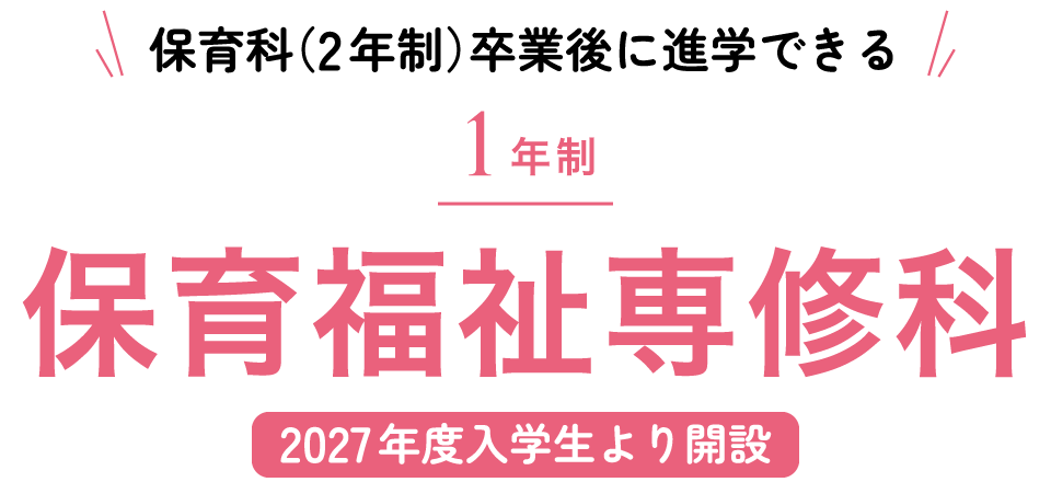 保育科（2年制）卒業後に進学できる 保育福祉専修科（1年制）【2027年度入学生より開設】