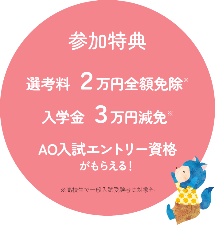 【参加特典】選考料 ２万円全額免除／入学金 ３万円減免／AO入試エントリー資格がもらえる！
